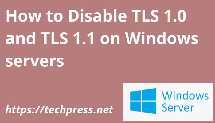 How to Disable TLS 1.0 and TLS 1.1 on Windows servers